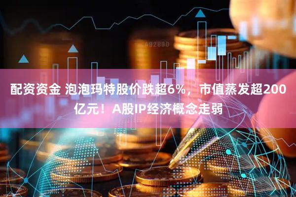 配资资金 泡泡玛特股价跌超6%，市值蒸发超200亿元！A股IP经济概念走弱