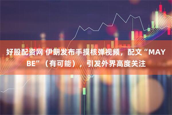 好股配资网 伊朗发布手摸核弹视频，配文“MAYBE”（有可能），引发外界高度关注