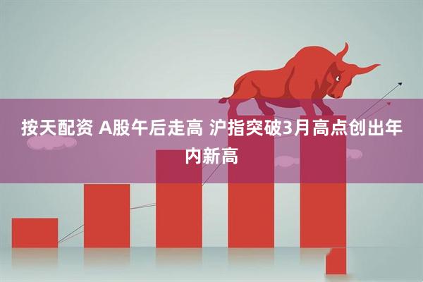 按天配资 A股午后走高 沪指突破3月高点创出年内新高