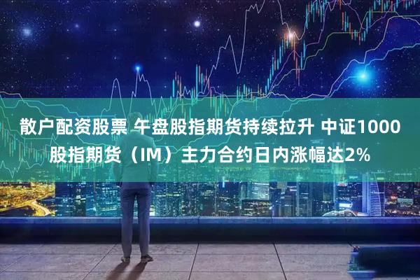 散户配资股票 午盘股指期货持续拉升 中证1000股指期货（IM）主力合约日内涨幅达2%
