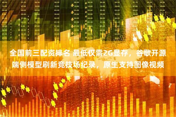 全国前三配资排名 最低仅需2G显存，谷歌开源端侧模型刷新竞技场纪录，原生支持图像视频