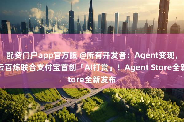 配资门户app官方版 @所有开发者：Agent变现，阿里云百炼联合支付宝首创「AI打赏」！Agent Store全新发布