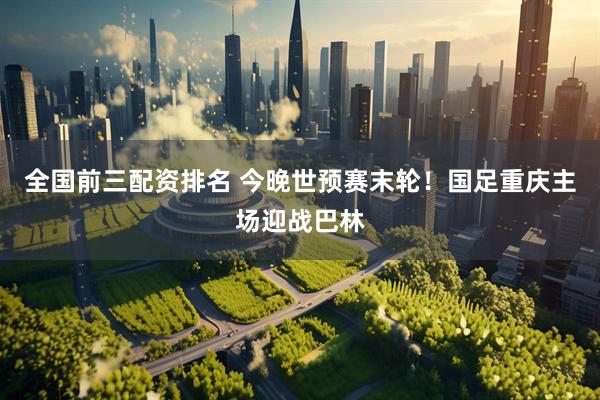 全国前三配资排名 今晚世预赛末轮！国足重庆主场迎战巴林