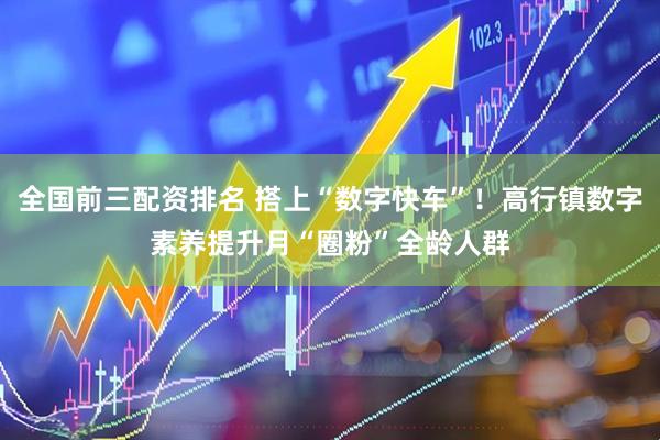 全国前三配资排名 搭上“数字快车”！高行镇数字素养提升月“圈粉”全龄人群