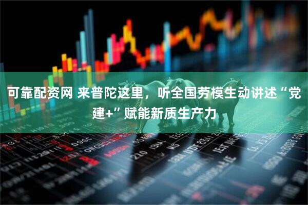 可靠配资网 来普陀这里，听全国劳模生动讲述“党建+”赋能新质生产力