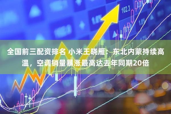 全国前三配资排名 小米王晓雁：东北内蒙持续高温，空调销量暴涨最高达去年同期20倍
