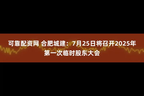 可靠配资网 合肥城建：7月25日将召开2025年第一次临时股东大会