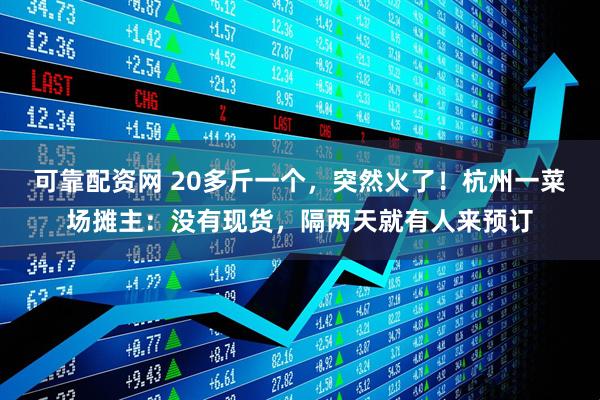 可靠配资网 20多斤一个，突然火了！杭州一菜场摊主：没有现货，隔两天就有人来预订