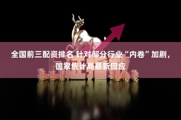 全国前三配资排名 针对部分行业“内卷”加剧，国家统计局最新回应