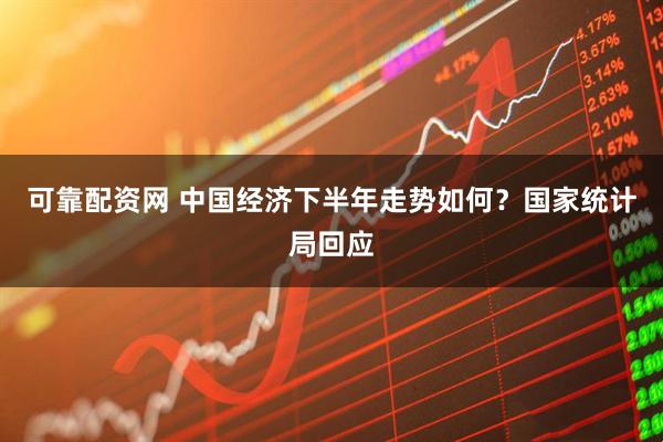 可靠配资网 中国经济下半年走势如何？国家统计局回应