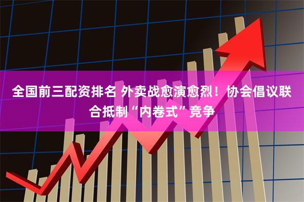 全国前三配资排名 外卖战愈演愈烈！协会倡议联合抵制“内卷式”竞争