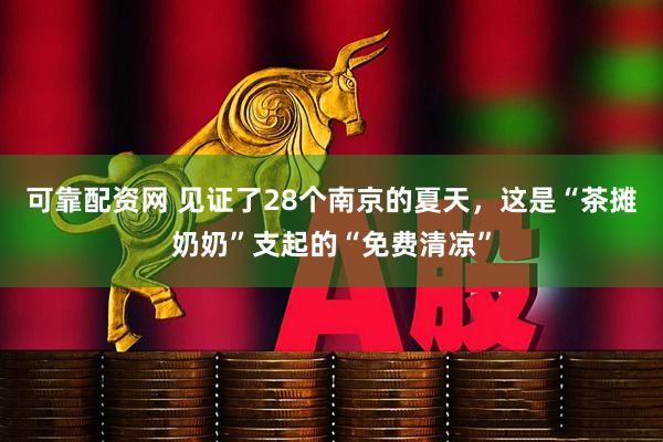 可靠配资网 见证了28个南京的夏天，这是“茶摊奶奶”支起的“免费清凉”