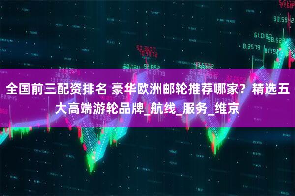 全国前三配资排名 豪华欧洲邮轮推荐哪家？精选五大高端游轮品牌_航线_服务_维京