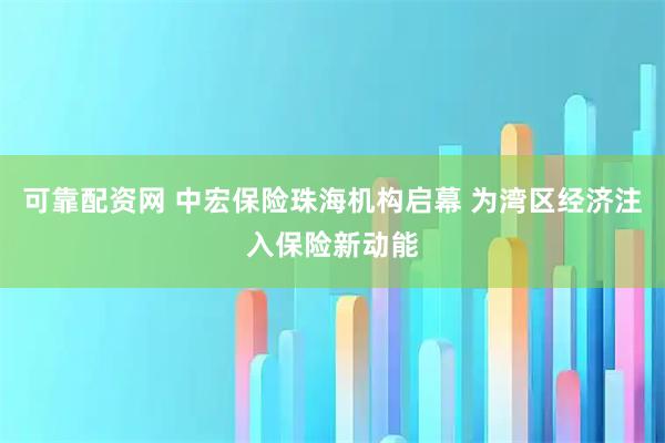 可靠配资网 中宏保险珠海机构启幕 为湾区经济注入保险新动能