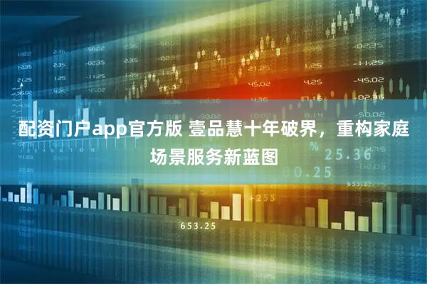 配资门户app官方版 壹品慧十年破界，重构家庭场景服务新蓝图