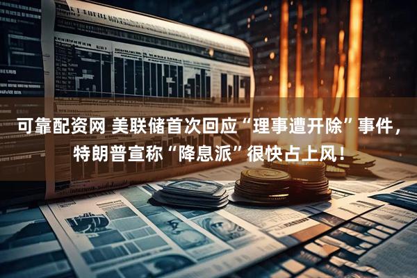 可靠配资网 美联储首次回应“理事遭开除”事件，特朗普宣称“降息派”很快占上风！