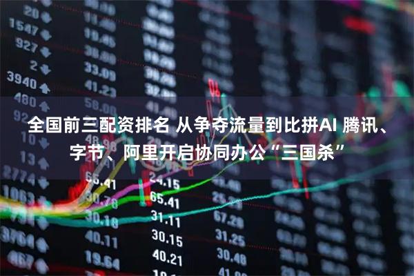 全国前三配资排名 从争夺流量到比拼AI 腾讯、字节、阿里开启协同办公“三国杀”
