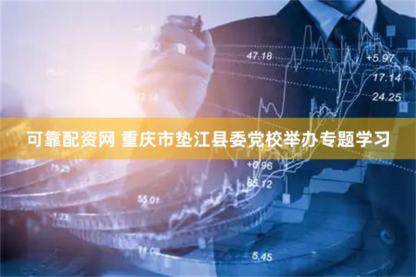 可靠配资网 重庆市垫江县委党校举办专题学习