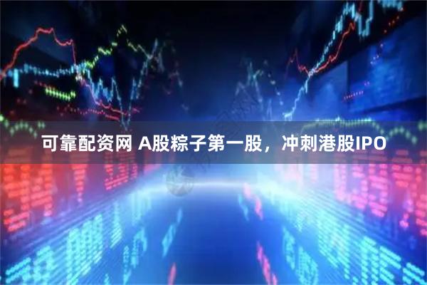可靠配资网 A股粽子第一股，冲刺港股IPO