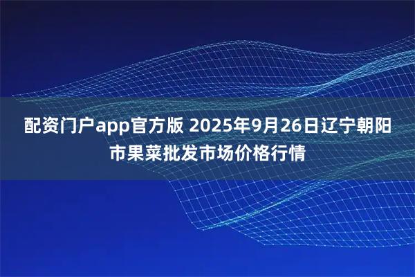 配资门户app官方版 2025年9月26日辽宁朝阳市果菜批发市场价格行情