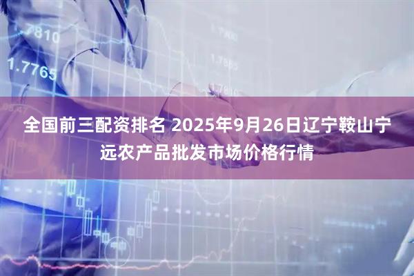 全国前三配资排名 2025年9月26日辽宁鞍山宁远农产品批发市场价格行情