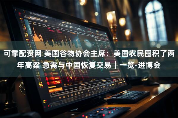 可靠配资网 美国谷物协会主席:美国农民囤积了两年高粱 急需与中国恢复交易|一览·进博会