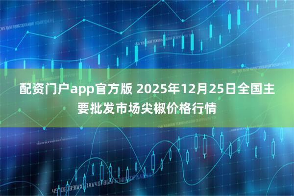 配资门户app官方版 2025年12月25日全国主要批发市场尖椒价格行情