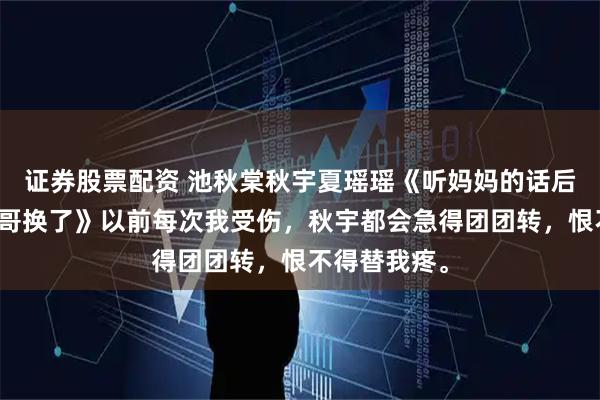 证券股票配资 池秋棠秋宇夏瑶瑶《听妈妈的话后我选择把哥哥换了》以前每次我受伤，秋宇都会急得团团转，恨不得替我疼。