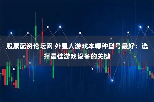 股票配资论坛网 外星人游戏本哪种型号最好：选择最佳游戏设备的关键
