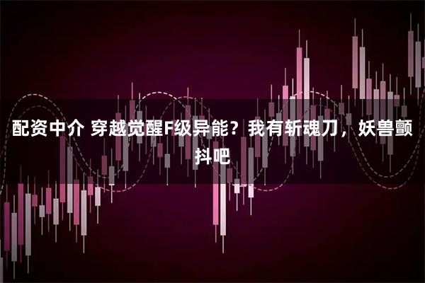 配资中介 穿越觉醒F级异能？我有斩魂刀，妖兽颤抖吧