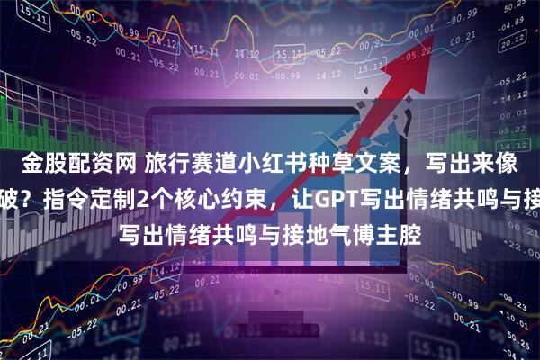 金股配资网 旅行赛道小红书种草文案，写出来像导游词怎么破？指令定制2个核心约束，让GPT写出情绪共鸣与接地气博主腔