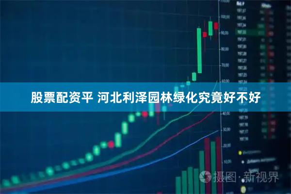 股票配资平 河北利泽园林绿化究竟好不好
