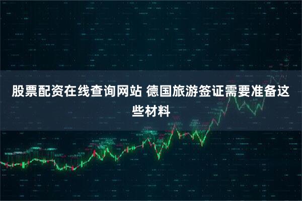 股票配资在线查询网站 德国旅游签证需要准备这些材料