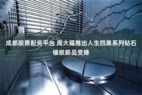 成都股票配资平台 周大福推出人生四美系列钻石镶嵌新品受捧