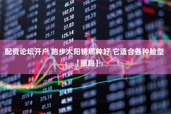 配资论坛开户 跑步太阳镜哪种好 它适合各种脸型 【画跑】