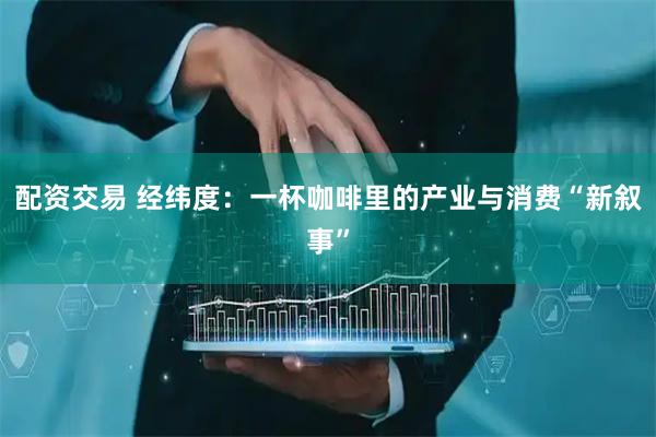配资交易 经纬度：一杯咖啡里的产业与消费“新叙事”