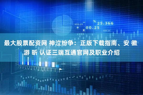 最大股票配资网 神泣纷争：正版下载指南、安 徽 游 昕 认证三端互通官网及职业介绍
