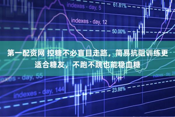 第一配资网 控糖不必盲目走路，简易抗阻训练更适合糖友，不跑不跳也能稳血糖