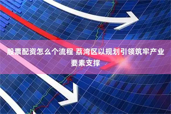 股票配资怎么个流程 荔湾区以规划引领筑牢产业要素支撑