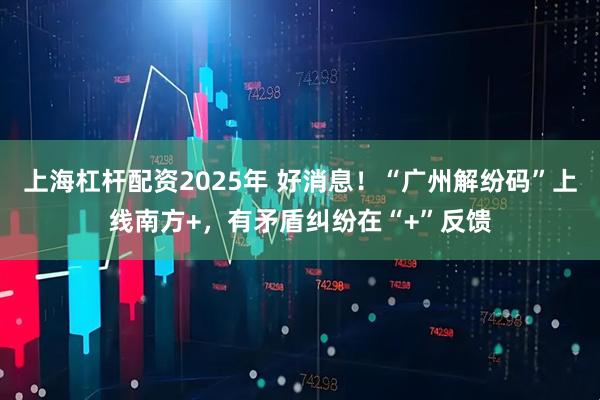 上海杠杆配资2025年 好消息！“广州解纷码”上线南方+，有矛盾纠纷在“+”反馈
